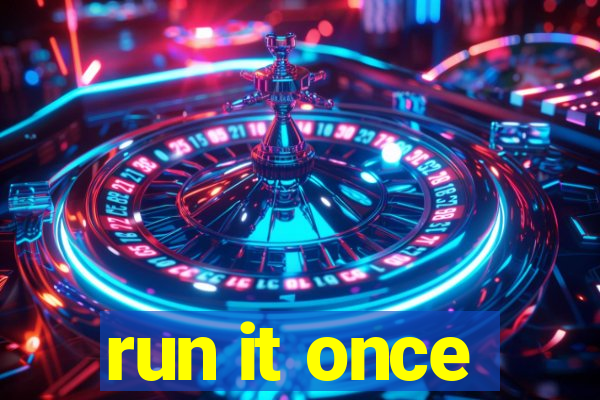 run it once